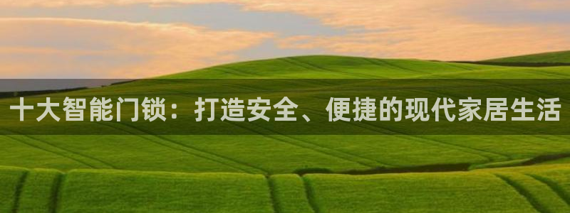 富联娱乐元哥53551：十大智能门锁：打造安全、便捷的现代家