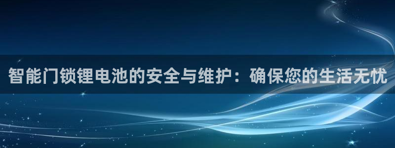 富联娱乐主管效判官333OO：智能门锁锂电池的安全与维护：确
