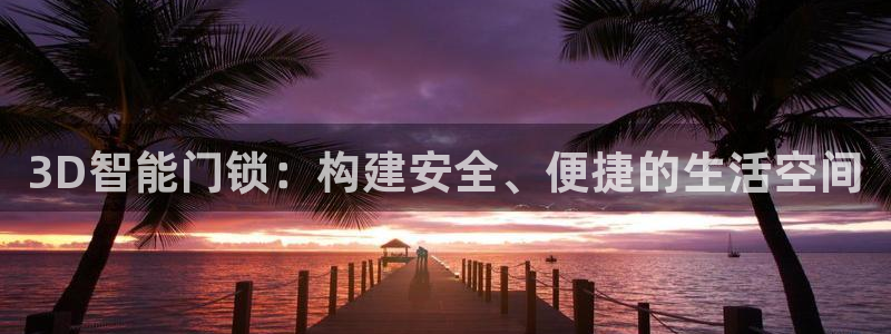 富联娱乐客户端登录：3D智能门锁：构建安全、便捷的生活空间