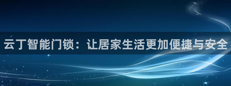 富联娱乐最新消息新闻：云丁智能门锁：让居家生活更加便捷与安全