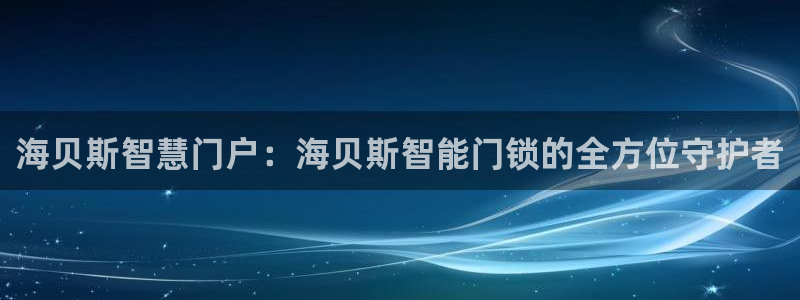 富联娱乐平台开户：海贝斯智慧门户：海贝斯智能门锁的全方位守护
