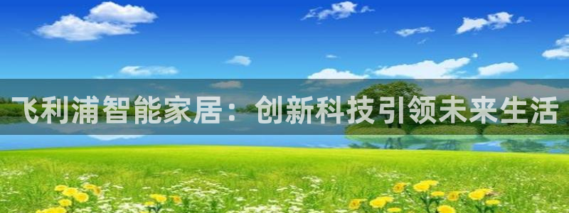 富联娱乐平台登录不了：飞利浦智能家居：创新科技引领未来生活