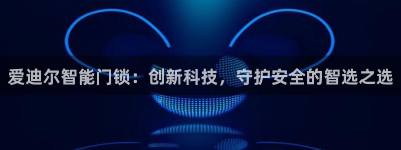 富联娱乐官方网站首页：爱迪尔智能门锁：创新科技，守护安全的智