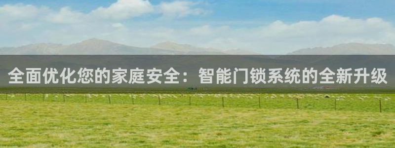 富联娱乐账号注册：全面优化您的家庭安全：智能门锁系统的全新升