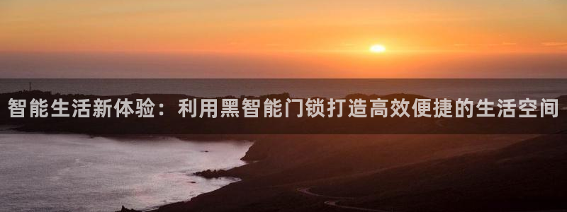 富联娱乐官网：智能生活新体验：利用黑智能门锁打造高效便捷的生