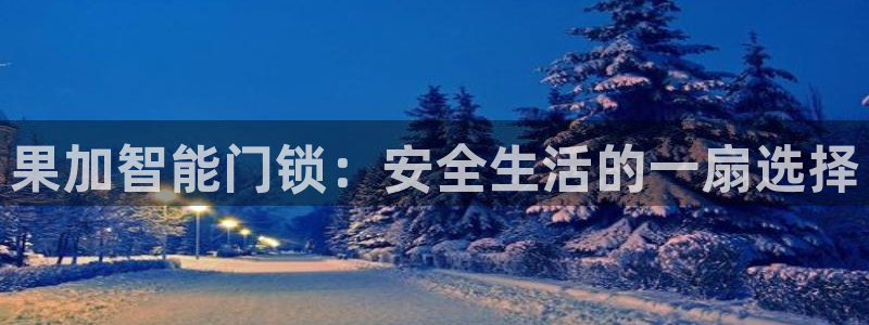 富联娱乐主管是谁啊老板：果加智能门锁：安全生活的一扇选择