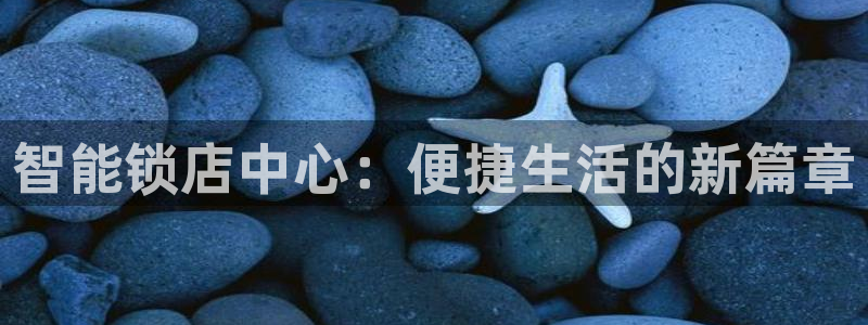 富联娱乐下载app：智能锁店中心：便捷生活的新篇章