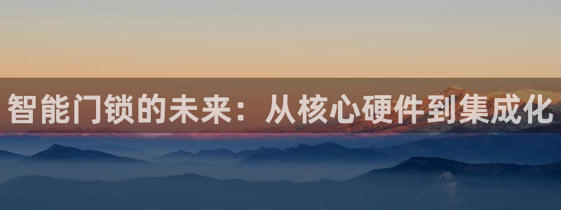 富联娱乐平台登录不了账号：智能门锁的未来：从核心硬件到集成化