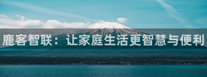 富联娱乐最新消息新闻：鹿客智联：让家庭生活更智慧与便利