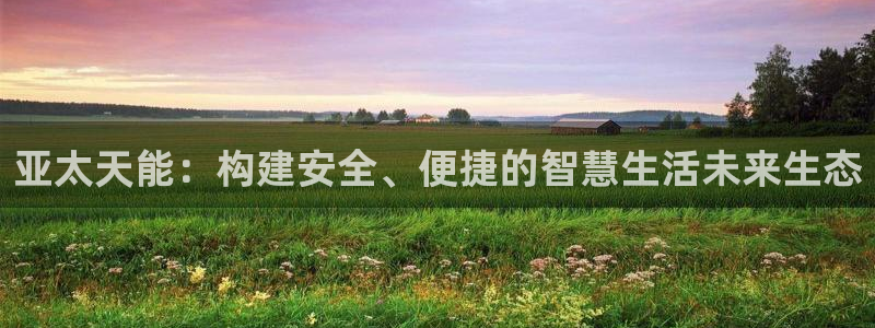 富联娱乐招商后原判官333OO：亚太天能：构建安全、便捷的智