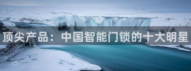 富联娱乐客户端网址：顶尖产品：中国智能门锁的十大明星