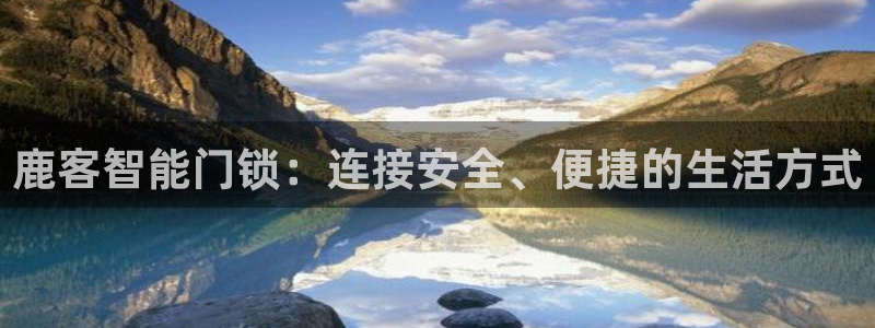 富联娱乐在线注册链接怎么弄：鹿客智能门锁：连接安全、便捷的生