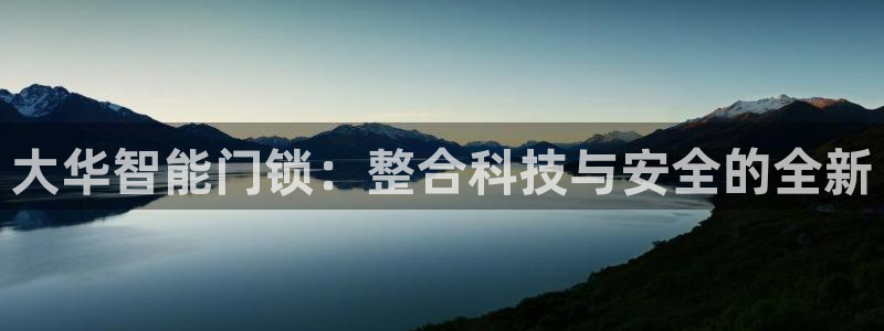 富联娱乐注册计判官333OO：大华智能门锁：整合科技与安全的