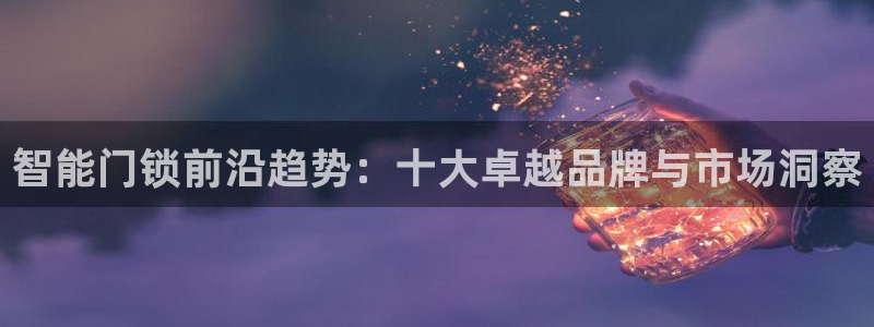 富联娱乐登录链接下载：智能门锁前沿趋势：十大卓越品牌与市场洞