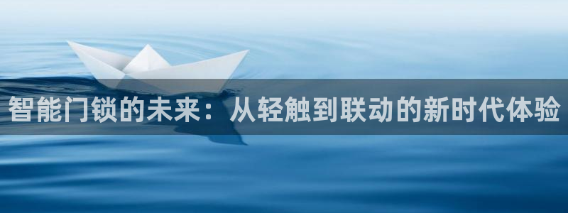 富联娱乐是正规平台吗：智能门锁的未来：从轻触到联动的新时代体