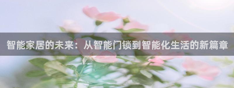 富联娱乐客户端官网：智能家居的未来：从智能门锁到智能化生活的