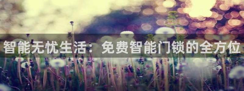 富联娱乐女团是谁的公司：智能无忧生活：免费智能门锁的全方位