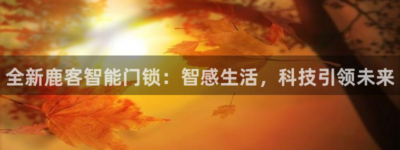 富联娱乐注册同听判官333OO：全新鹿客智能门锁：智感生活，