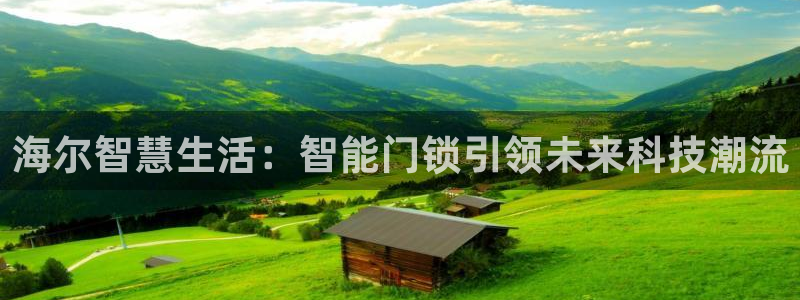 富联娱乐真的吗：海尔智慧生活：智能门锁引领未来科技潮流