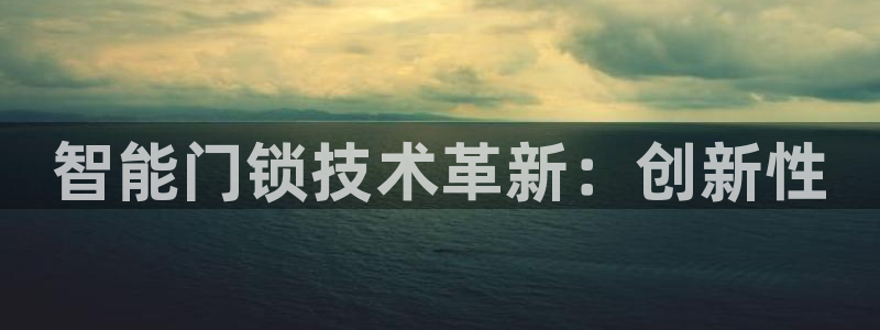 富联娱乐首页在哪看视频：智能门锁技术革新：创新性