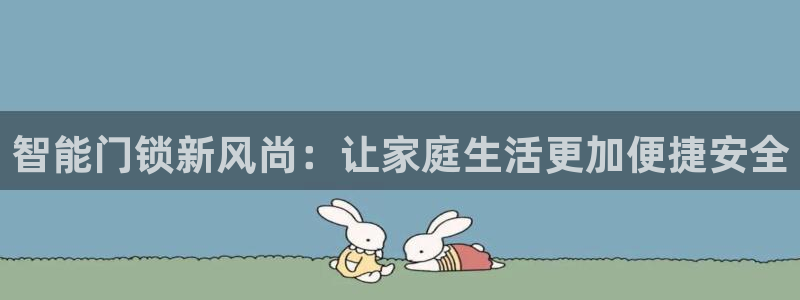 富联娱乐是正规平台吗：智能门锁新风尚：让家庭生活更加便捷安全