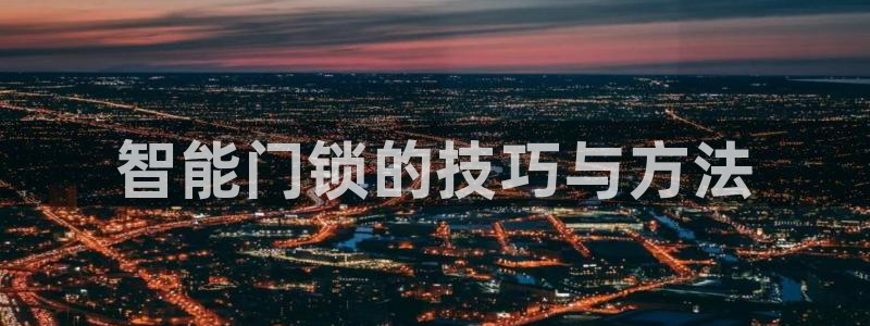 富联2娱乐资讯官网首页：智能门锁的技巧与方法