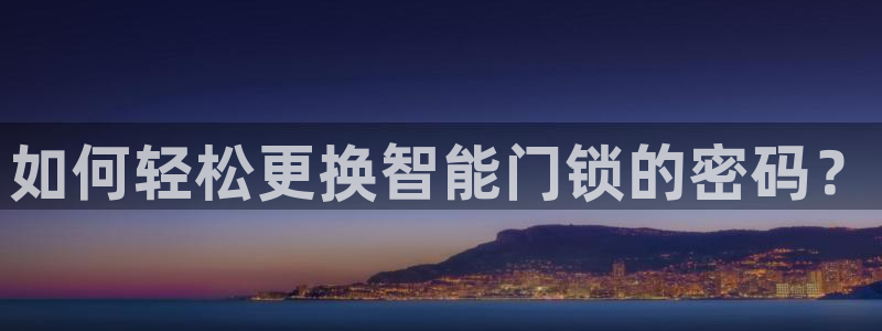 富联娱乐主管是谁呀老板：如何轻松更换智能门锁的密码？