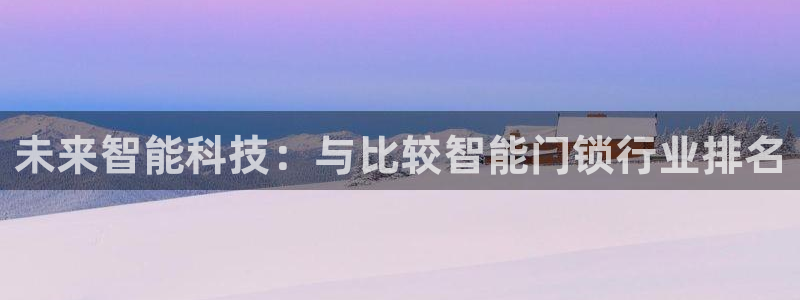 富联娱乐是真的吗：未来智能科技：与比较智能门锁行业排名