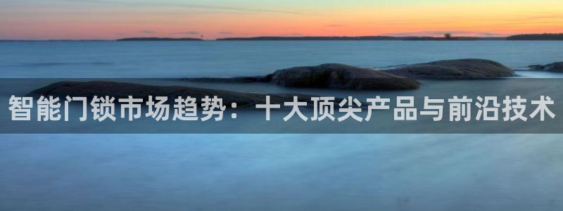 富联娱乐app下载安装：智能门锁市场趋势：十大顶尖产品与前沿