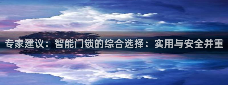 富联娱乐官方网站：专家建议：智能门锁的综合选择：实用与安全并