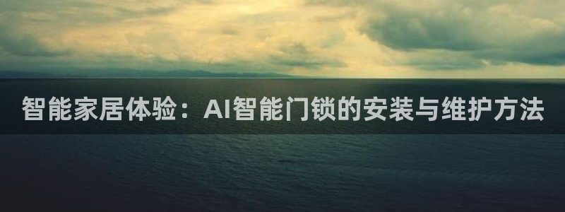富联娱乐总代理怎么样啊：智能家居体验：AI智能门锁的安装与维